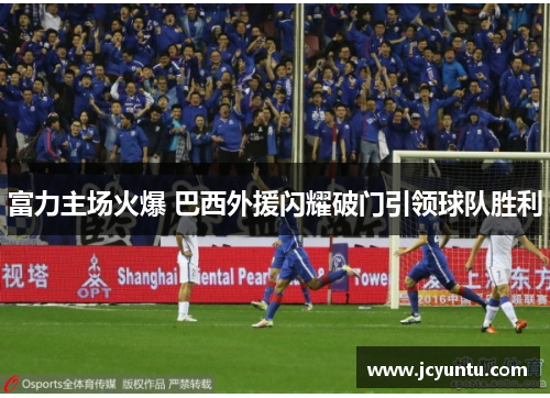 富力主场火爆 巴西外援闪耀破门引领球队胜利